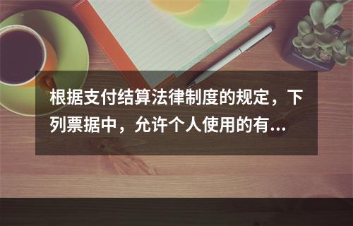 根据支付结算法律制度的规定，下列票据中，允许个人使用的有（