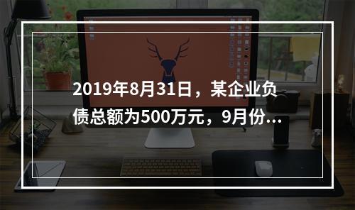 2019年8月31日，某企业负债总额为500万元，9月份收回