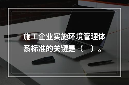 施工企业实施环境管理体系标准的关键是（　）。