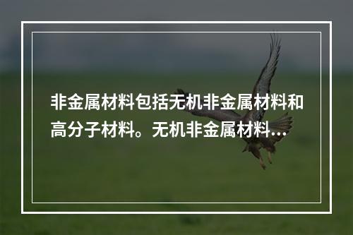 非金属材料包括无机非金属材料和高分子材料。无机非金属材料包括