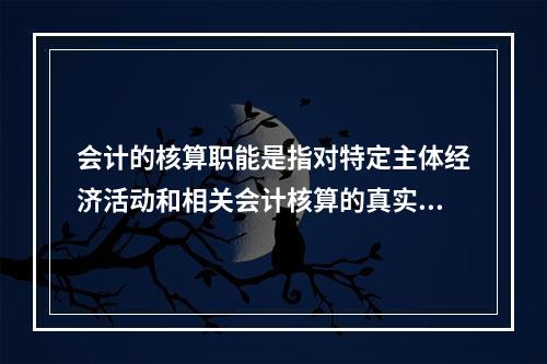 会计的核算职能是指对特定主体经济活动和相关会计核算的真实性、