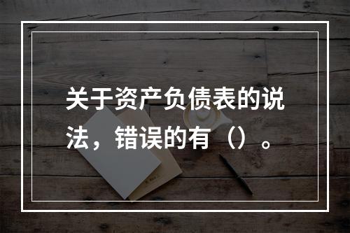 关于资产负债表的说法，错误的有（）。