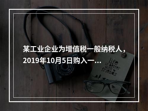 某工业企业为增值税一般纳税人，2019年10月5日购入一批材