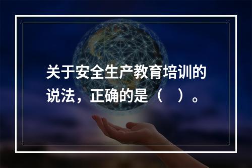 关于安全生产教育培训的说法，正确的是（　）。