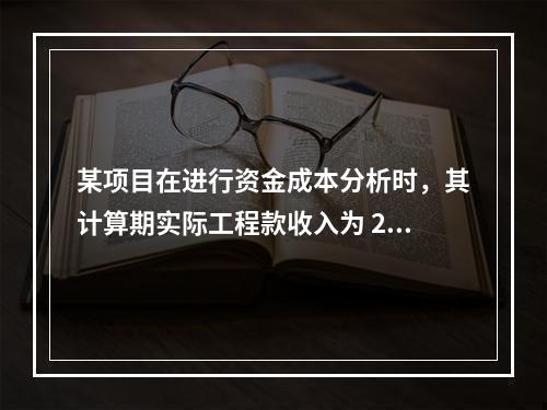 某项目在进行资金成本分析时，其计算期实际工程款收入为 220