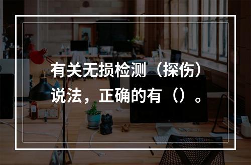 有关无损检测（探伤）说法，正确的有（）。