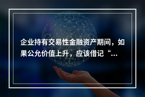 企业持有交易性金融资产期间，如果公允价值上升，应该借记“投资