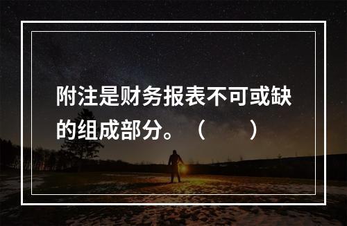 附注是财务报表不可或缺的组成部分。（　　）