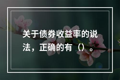 关于债券收益率的说法，正确的有（）。