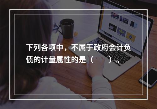 下列各项中，不属于政府会计负债的计量属性的是（　　）。