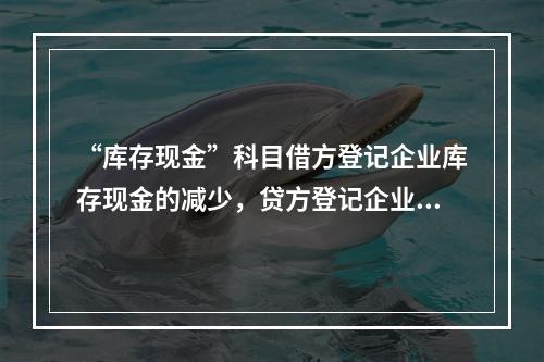 “库存现金”科目借方登记企业库存现金的减少，贷方登记企业库存