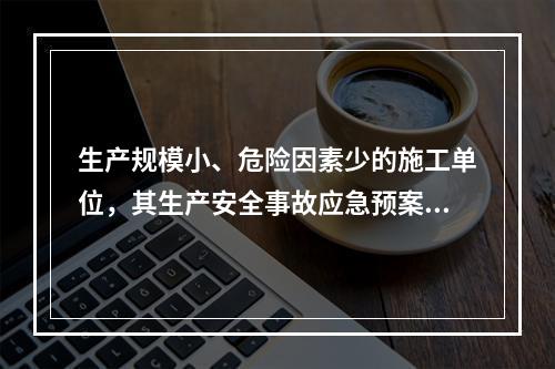 生产规模小、危险因素少的施工单位，其生产安全事故应急预案体系