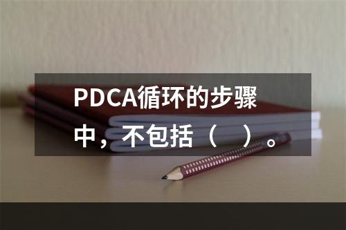 PDCA循环的步骤中，不包括（　）。