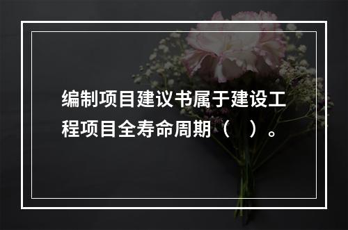 编制项目建议书属于建设工程项目全寿命周期（　）。