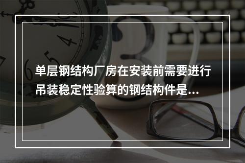 单层钢结构厂房在安装前需要进行吊装稳定性验算的钢结构件是（　