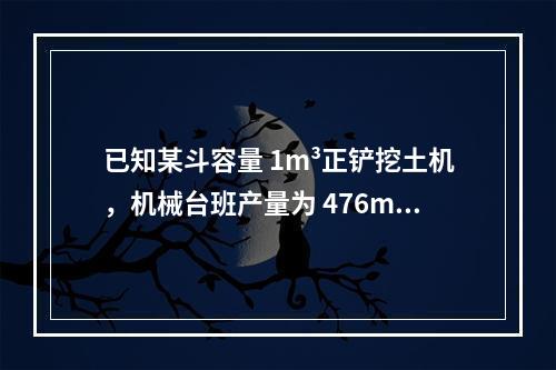 已知某斗容量 1m³正铲挖土机，机械台班产量为 476m³