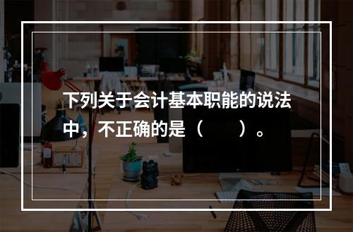 下列关于会计基本职能的说法中，不正确的是（　　）。