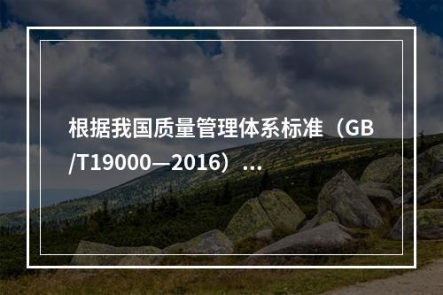 根据我国质量管理体系标准（GB/T19000—2016），工