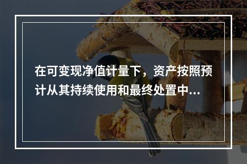 在可变现净值计量下，资产按照预计从其持续使用和最终处置中所产