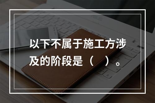 以下不属于施工方涉及的阶段是（　）。