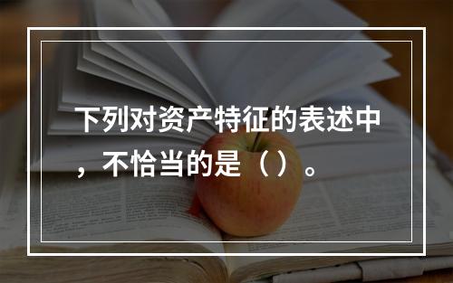 下列对资产特征的表述中，不恰当的是（ ）。