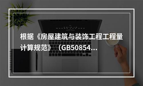 根据《房屋建筑与装饰工程工程量计算规范》（GB50854-2