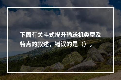 下面有关斗式提升输送机类型及特点的叙述，错误的是（）。