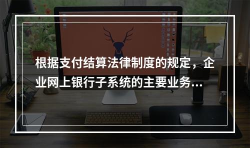 根据支付结算法律制度的规定，企业网上银行子系统的主要业务功能