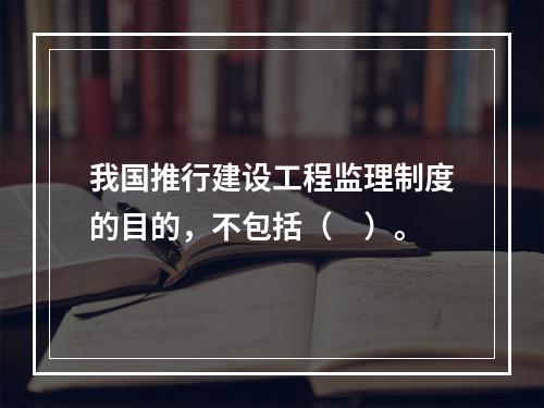 我国推行建设工程监理制度的目的，不包括（　）。