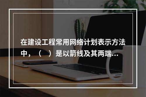 在建设工程常用网络计划表示方法中，（　）是以箭线及其两端节点