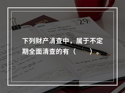 下列财产清查中，属于不定期全面清查的有（　　）。