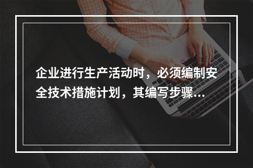 企业进行生产活动时，必须编制安全技术措施计划，其编写步骤为（