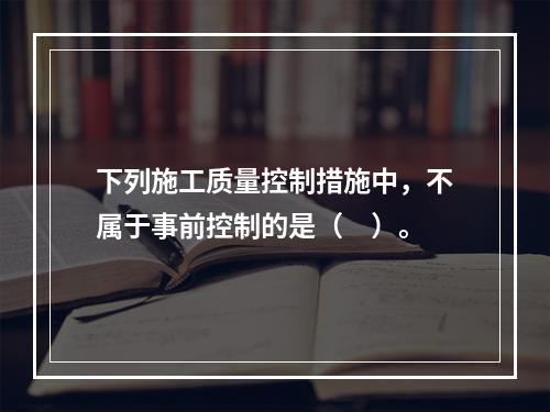 下列施工质量控制措施中，不属于事前控制的是（　）。