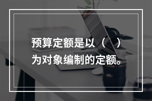 预算定额是以（　）为对象编制的定额。