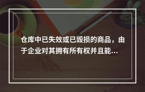 仓库中已失效或已毁损的商品，由于企业对其拥有所有权并且能够实