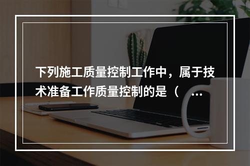 下列施工质量控制工作中，属于技术准备工作质量控制的是（　）。