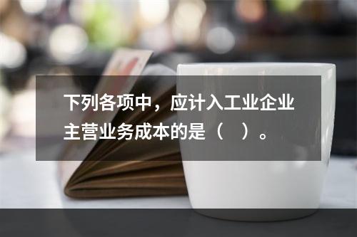 下列各项中，应计入工业企业主营业务成本的是（　）。