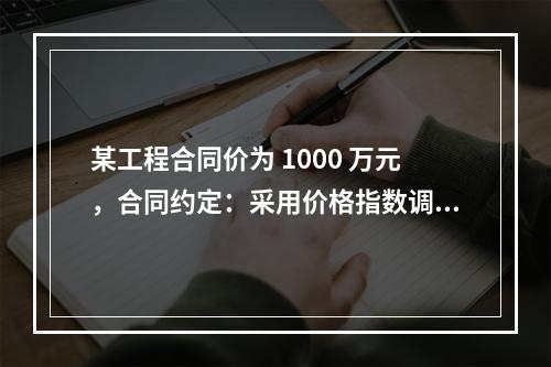 某工程合同价为 1000 万元，合同约定：采用价格指数调整价