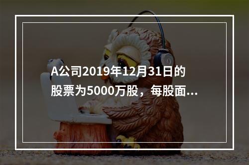 A公司2019年12月31日的股票为5000万股，每股面值为