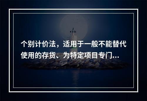 个别计价法，适用于一般不能替代使用的存货、为特定项目专门购入