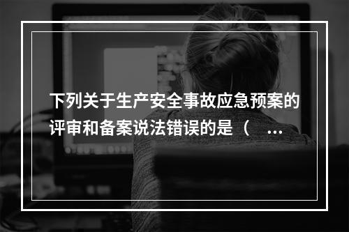 下列关于生产安全事故应急预案的评审和备案说法错误的是（　）。