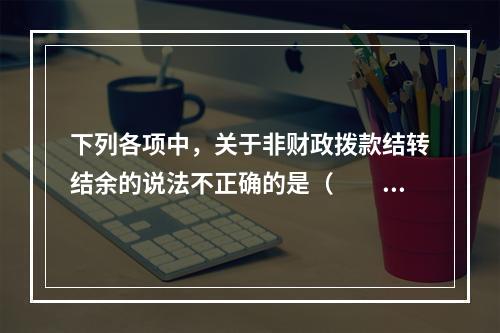 下列各项中，关于非财政拨款结转结余的说法不正确的是（　　）。