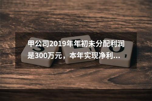 甲公司2019年年初未分配利润是300万元，本年实现净利润5