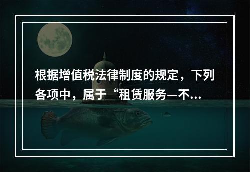 根据增值税法律制度的规定，下列各项中，属于“租赁服务—不动产