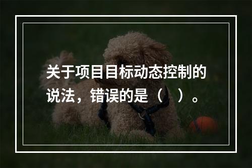 关于项目目标动态控制的说法，错误的是（　）。