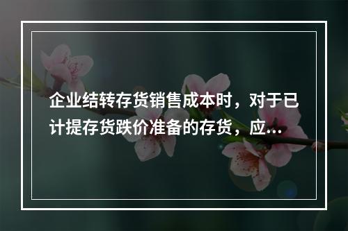 企业结转存货销售成本时，对于已计提存货跌价准备的存货，应借记