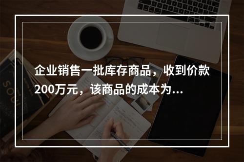 企业销售一批库存商品，收到价款200万元，该商品的成本为17