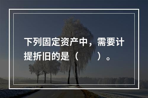 下列固定资产中，需要计提折旧的是（　　）。