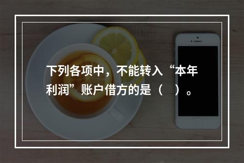 下列各项中，不能转入“本年利润”账户借方的是（　）。