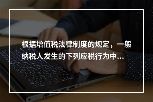 根据增值税法律制度的规定，一般纳税人发生的下列应税行为中，可